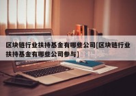 区块链行业扶持基金有哪些公司[区块链行业扶持基金有哪些公司参与]