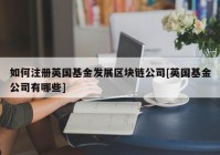 如何注册英国基金发展区块链公司[英国基金公司有哪些]