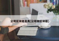 公司区块链业务[公司做区块链]