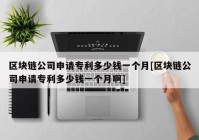 区块链公司申请专利多少钱一个月[区块链公司申请专利多少钱一个月啊]