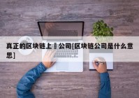 真正的区块链上巿公司[区块链公司是什么意思]