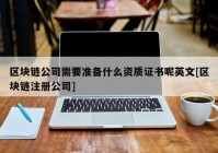 区块链公司需要准备什么资质证书呢英文[区块链注册公司]