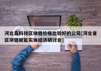 河北高科技区块链价格比较好的公司[河北省区块链赋能实体经济研讨会]