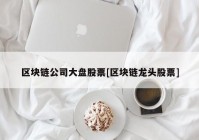 区块链公司大盘股票[区块链龙头股票]