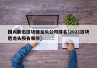 国内新出区块链龙头公司排名[2021区块链龙头股有哪些]