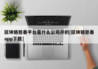 区块链慈善平台是什么公司开的[区块链慈善app下载]