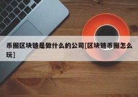 币圈区块链是做什么的公司[区块链币圈怎么玩]