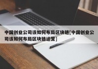 中国创业公司该如何布局区块链[中国创业公司该如何布局区块链运营]