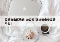 监管突击区块链ico公司[区块链安全监管平台]