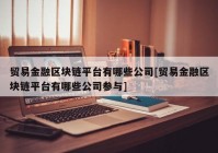 贸易金融区块链平台有哪些公司[贸易金融区块链平台有哪些公司参与]