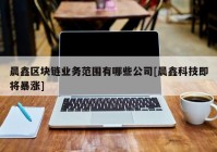 晨鑫区块链业务范围有哪些公司[晨鑫科技即将暴涨]