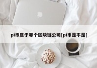 pi币属于哪个区块链公司[pi币是不是]