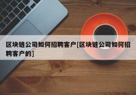 区块链公司如何招聘客户[区块链公司如何招聘客户的]