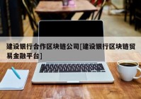 建设银行合作区块链公司[建设银行区块链贸易金融平台]