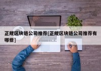 正规区块链公司推荐[正规区块链公司推荐有哪些]