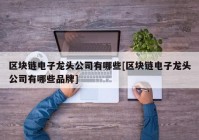 区块链电子龙头公司有哪些[区块链电子龙头公司有哪些品牌]