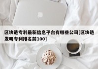 区块链专利最新信息平台有哪些公司[区块链发明专利排名前100]