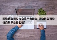 区块链公司股权交易平台排名[区块链公司股权交易平台排名榜]