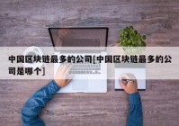 中国区块链最多的公司[中国区块链最多的公司是哪个]