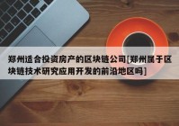 郑州适合投资房产的区块链公司[郑州属于区块链技术研究应用开发的前沿地区吗]