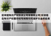 区块链知识产权投资公司有哪些公司[区块链在知识产权著作权专利等均可保护方面的应用]