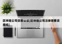 区块链公司资质认证[区块链公司注册需要资质吗]