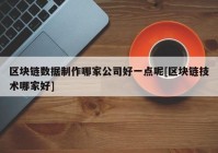 区块链数据制作哪家公司好一点呢[区块链技术哪家好]