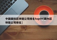 中国国际区块链公司排名top50[国内区块链公司排名]
