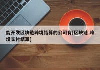 能开发区块链跨境结算的公司有[区块链 跨境支付结算]