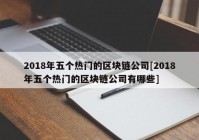 2018年五个热门的区块链公司[2018年五个热门的区块链公司有哪些]