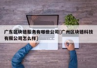 广东区块链服务有哪些公司[广州区块链科技有限公司怎么样]